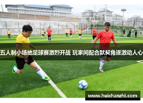 五人制小场地足球赛激烈开战 玩家间配合默契角逐激动人心