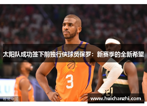 太阳队成功签下前独行侠球员保罗：新赛季的全新希望
