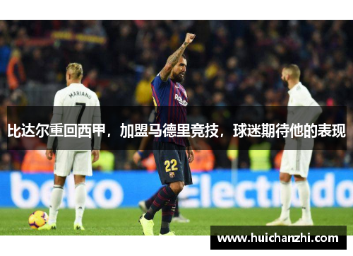 比达尔重回西甲，加盟马德里竞技，球迷期待他的表现