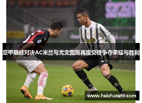 意甲巅峰对决AC米兰与尤文图斯再度交锋争夺荣耀与胜利