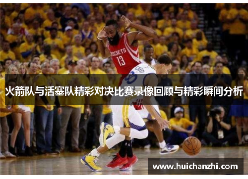 火箭队与活塞队精彩对决比赛录像回顾与精彩瞬间分析