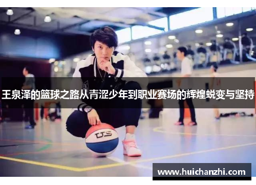 王泉泽的篮球之路从青涩少年到职业赛场的辉煌蜕变与坚持