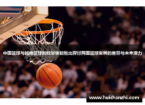 中国篮球与越南篮球的较量谁能胜出探讨两国篮球发展的差异与未来潜力