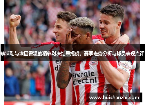 兹沃勒与埃因霍温的精彩对决结果揭晓，赛季走势分析与球员表现点评