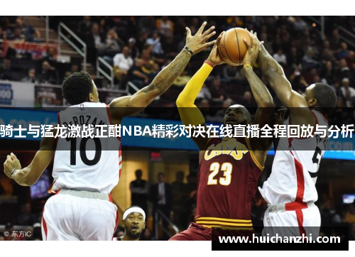 骑士与猛龙激战正酣NBA精彩对决在线直播全程回放与分析