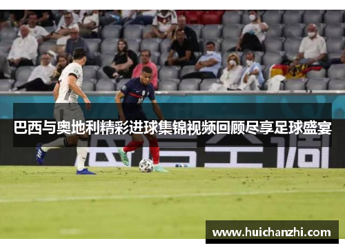 巴西与奥地利精彩进球集锦视频回顾尽享足球盛宴